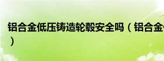 铝合金低压铸造轮毂安全吗（铝合金低压铸造）