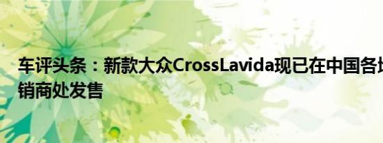 车评头条：新款大众CrossLavida现已在中国各地的大众经销商处发售