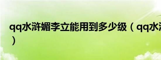 qq水浒媚李立能用到多少级（qq水浒媚李立）