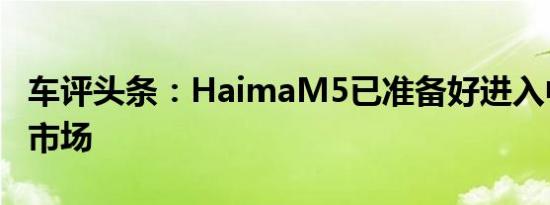 车评头条：HaimaM5已准备好进入中国汽车市场