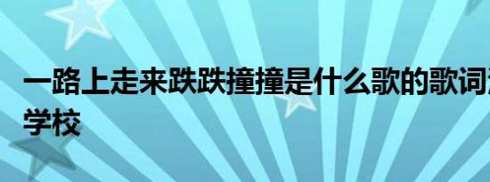 一路上走来跌跌撞撞是什么歌的歌词河南工业学校