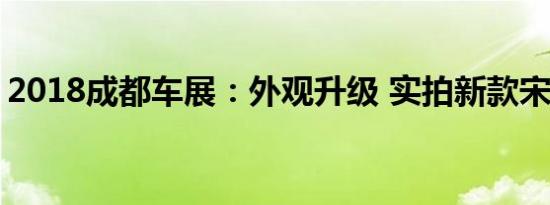 2018成都车展：外观升级 实拍新款宋燃油版