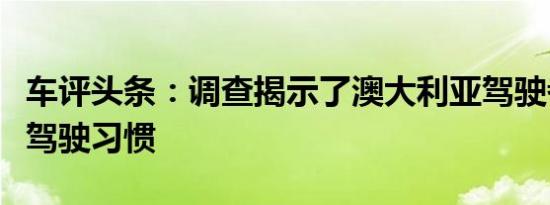 车评头条：调查揭示了澳大利亚驾驶者的危险驾驶习惯