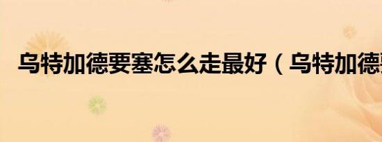 乌特加德要塞怎么走最好（乌特加德要塞）