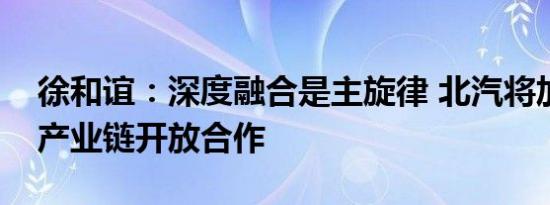 徐和谊：深度融合是主旋律 北汽将加快实现产业链开放合作