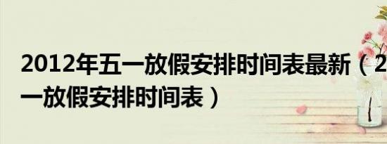 2012年五一放假安排时间表最新（2012年五一放假安排时间表）