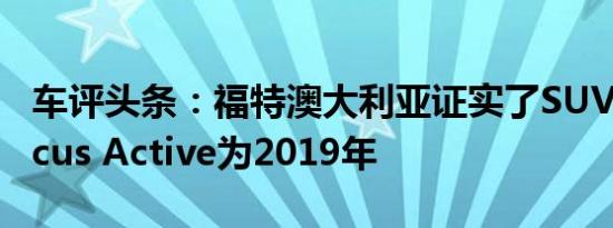 车评头条：福特澳大利亚证实了SUV-like Focus Active为2019年