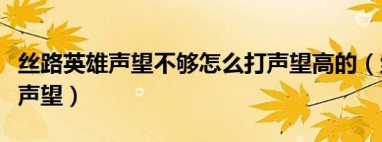 丝路英雄声望不够怎么打声望高的（丝路英雄声望）