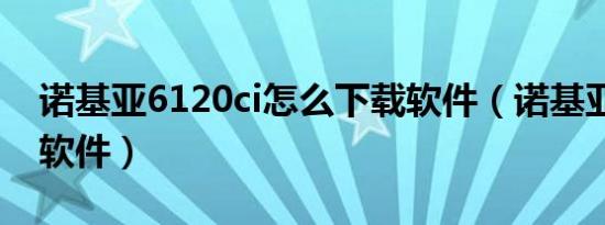 诺基亚6120ci怎么下载软件（诺基亚6120ci软件）