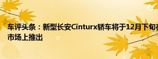 车评头条：新型长安Cinturx轿车将于12月下旬在中国汽车市场上推出