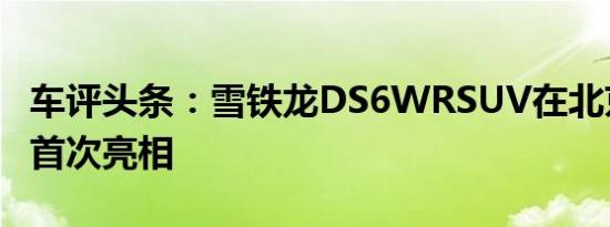 车评头条：雪铁龙DS6WRSUV在北京车展上首次亮相