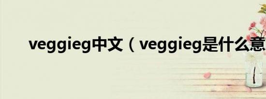 veggieg中文（veggieg是什么意思）