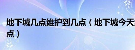 地下城几点维护到几点（地下城今天维护到几点）