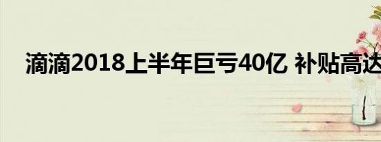 滴滴2018上半年巨亏40亿 补贴高达百亿