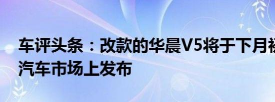 车评头条：改款的华晨V5将于下月初在中国汽车市场上发布