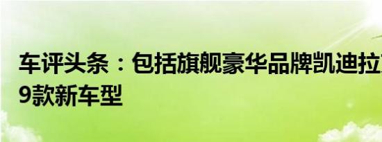 车评头条：包括旗舰豪华品牌凯迪拉克推出的9款新车型