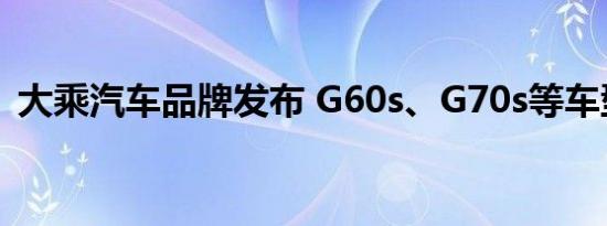 大乘汽车品牌发布 G60s、G70s等车型亮相