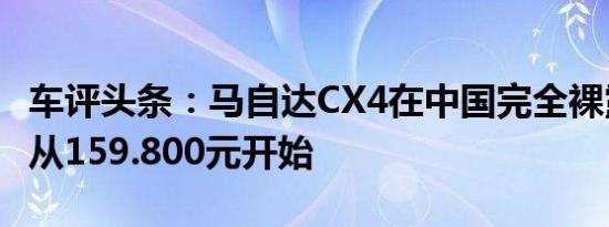 车评头条：马自达CX4在中国完全裸露价格将从159.800元开始