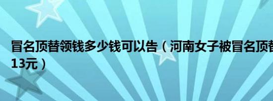 冒名顶替领钱多少钱可以告（河南女子被冒名顶替13年索赔13元）