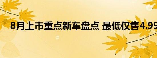 8月上市重点新车盘点 最低仅售4.99万元