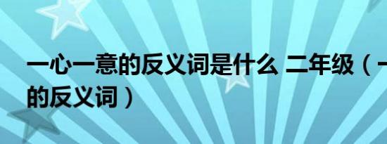 一心一意的反义词是什么 二年级（一心一意的反义词）