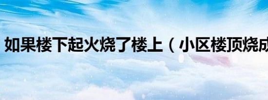 如果楼下起火烧了楼上（小区楼顶烧成火海）