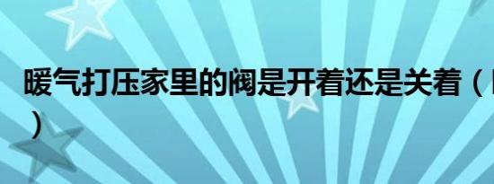 暖气打压家里的阀是开着还是关着（暖气打压）