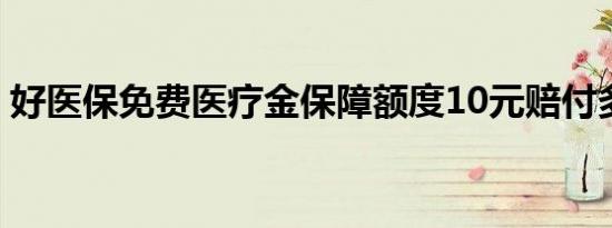 好医保免费医疗金保障额度10元赔付多少吗?