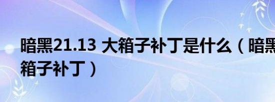 暗黑21.13 大箱子补丁是什么（暗黑1 10大箱子补丁）