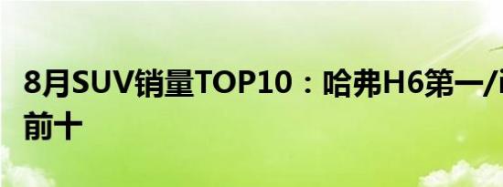 8月SUV销量TOP10：哈弗H6第一/ix35重回前十