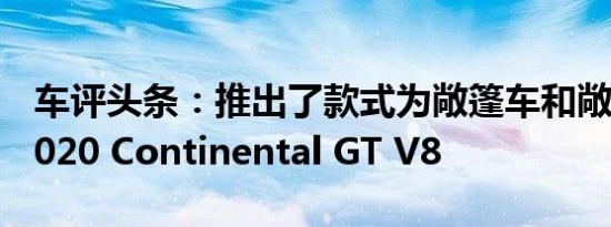 车评头条：推出了款式为敞篷车和敞篷车的2020 Continental GT V8