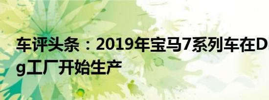 车评头条：2019年宝马7系列车在Dingolfing工厂开始生产