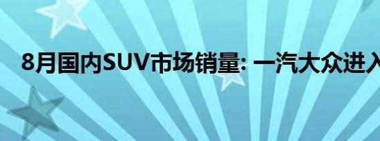 8月国内SUV市场销量: 一汽大众进入前十