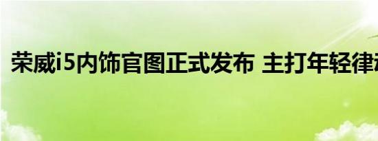 荣威i5内饰官图正式发布 主打年轻律动风格