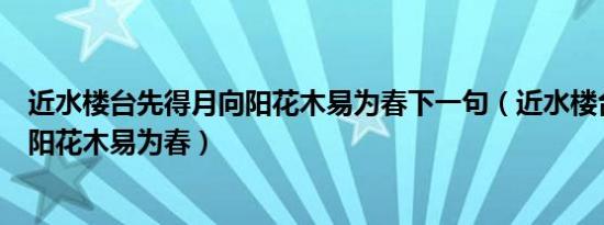 近水楼台先得月向阳花木易为春下一句（近水楼台先得月向阳花木易为春）