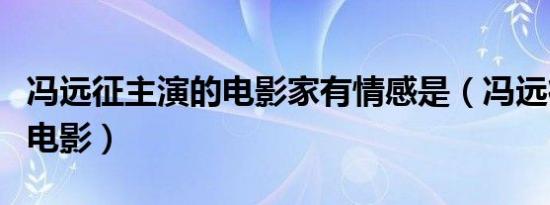 冯远征主演的电影家有情感是（冯远征主演的电影）