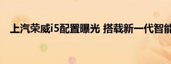 上汽荣威i5配置曝光 搭载新一代智能系统