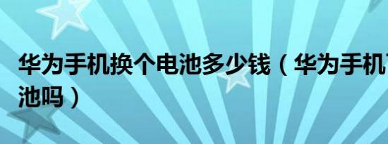 华为手机换个电池多少钱（华为手机可以换电池吗）