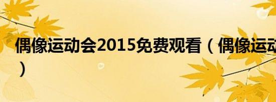 偶像运动会2015免费观看（偶像运动会2015）