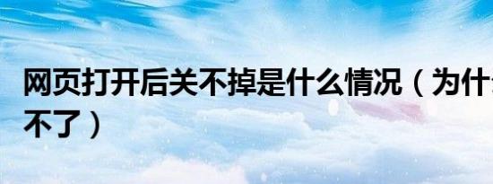 网页打开后关不掉是什么情况（为什么网页关不了）