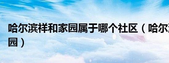 哈尔滨祥和家园属于哪个社区（哈尔滨祥和家园）