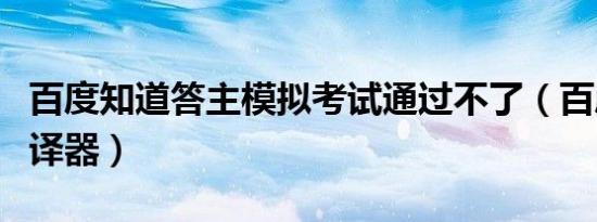 百度知道答主模拟考试通过不了（百度知道翻译器）