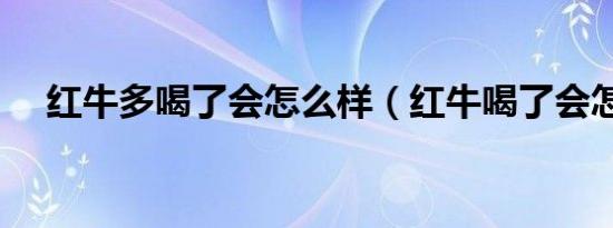 红牛多喝了会怎么样（红牛喝了会怎样）