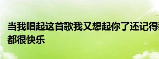 当我唱起这首歌我又想起你了还记得那年我们都很快乐