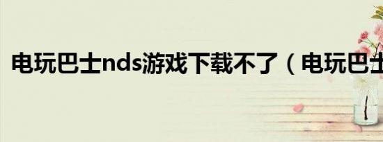 电玩巴士nds游戏下载不了（电玩巴士nds）