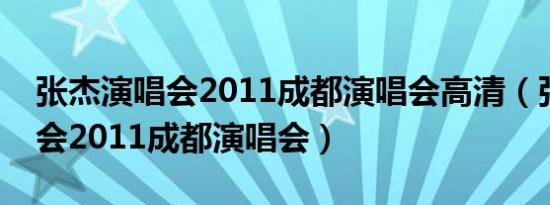 张杰演唱会2011成都演唱会高清（张杰演唱会2011成都演唱会）