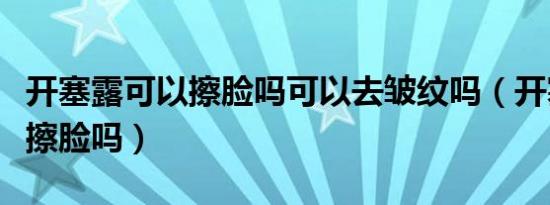 开塞露可以擦脸吗可以去皱纹吗（开塞露可以擦脸吗）