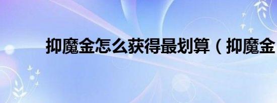 抑魔金怎么获得最划算（抑魔金）