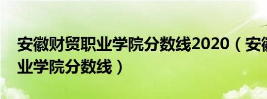 安徽财贸职业学院分数线2020（安徽财贸职业学院分数线）