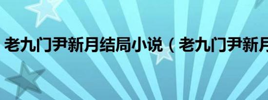 老九门尹新月结局小说（老九门尹新月结局）